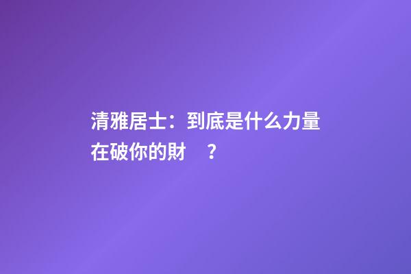 清雅居士：到底是什么力量在破你的財？